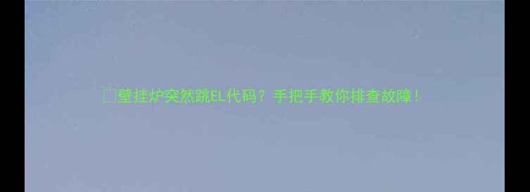 图片 💡壁挂炉突然跳EL代码？手把手教你排查故障！