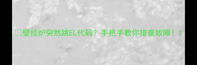 图片 💡壁挂炉突然跳EL代码？手把手教你排查故障！1