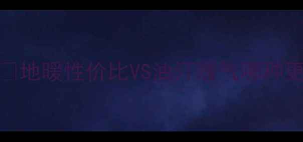 天然气地暖优缺点全地暖性价比VS油汀暖气哪种更划算家庭采暖必看攻略