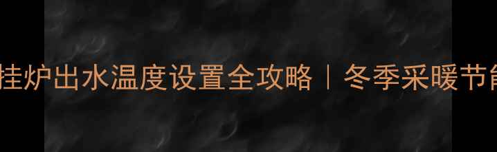 天然气壁挂炉出水温度设置全攻略冬季采暖节能省气指南