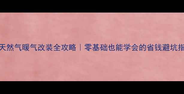 图片 💡天然气暖气改装全攻略｜零基础也能学会的省钱避坑指南