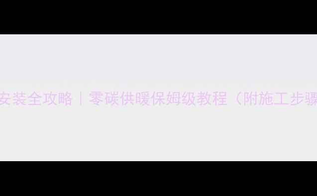 图片 💡太阳能地暖安装全攻略｜零碳供暖保姆级教程（附施工步骤+避坑指南）1