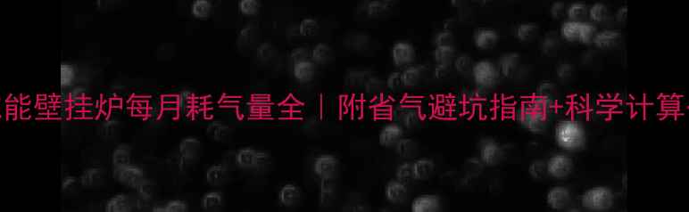 图片 💡威能壁挂炉每月耗气量全｜附省气避坑指南+科学计算公式