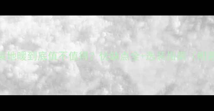 小区安装地暖到底值不值得优缺点全选装指南附避坑攻略