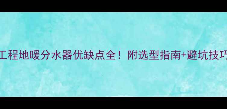 工程地暖分水器优缺点全附选型指南避坑技巧