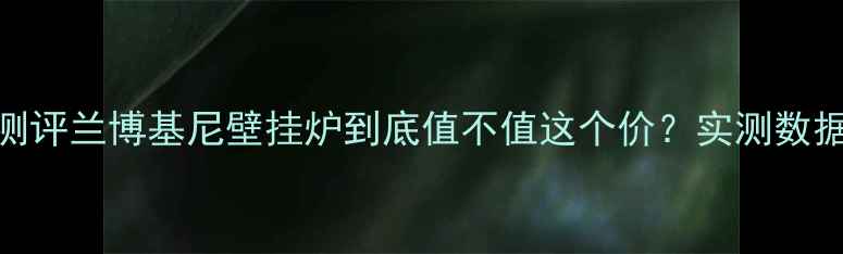图片 💡开箱测评兰博基尼壁挂炉到底值不值这个价？实测数据曝光！