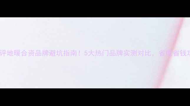 图片 💡开箱测评地暖合资品牌避坑指南！5大热门品牌实测对比，省电省钱攻略收好1