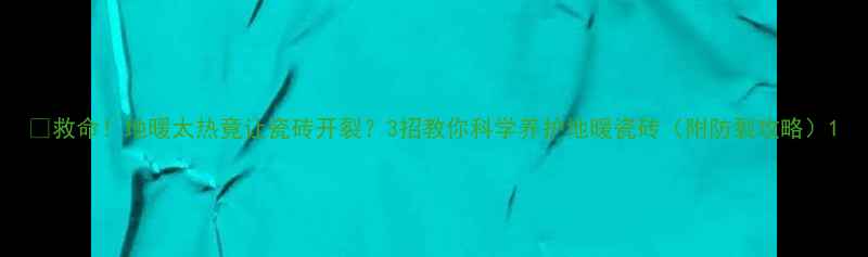 救命地暖太热竟让瓷砖开裂3招教你科学养护地暖瓷砖附防裂攻略