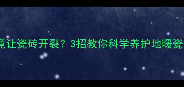 图片 💡救命！地暖太热竟让瓷砖开裂？3招教你科学养护地暖瓷砖（附防裂攻略）2