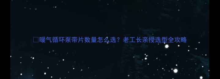 图片 💡暖气循环泵带片数量怎么选？老工长亲授选型全攻略