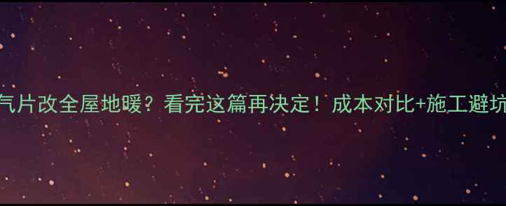 暖气片改全屋地暖看完这篇再决定成本对比施工避坑指南