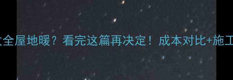 图片 💡暖气片改全屋地暖？看完这篇再决定！成本对比+施工避坑指南2