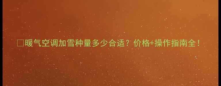 图片 💡暖气空调加雪种量多少合适？价格+操作指南全！