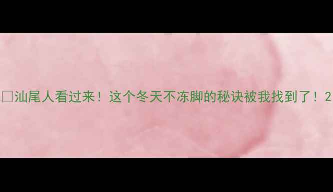 图片 💡汕尾人看过来！这个冬天不冻脚的秘诀被我找到了！2