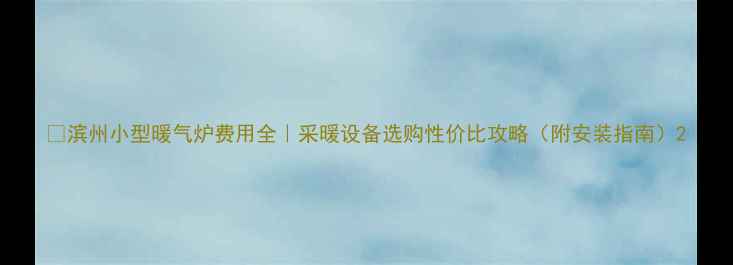 滨州小型暖气炉费用全采暖设备选购性价比攻略附安装指南