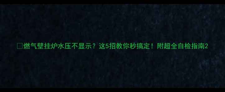 图片 💡燃气壁挂炉水压不显示？这5招教你秒搞定！附超全自检指南2