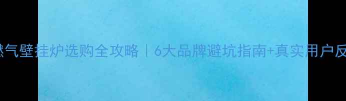 燃气壁挂炉选购全攻略6大品牌避坑指南真实用户反馈