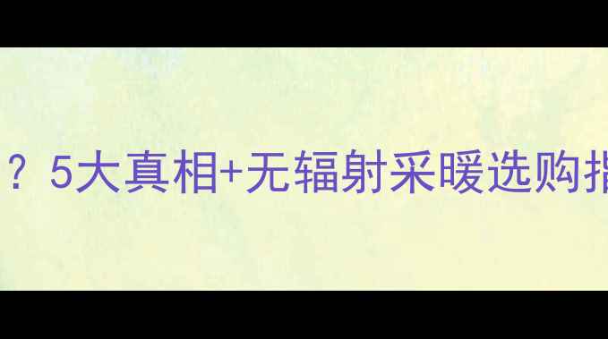 图片 💡电加热棒暖气辐射危害？5大真相+无辐射采暖选购指南（附安全使用攻略）1