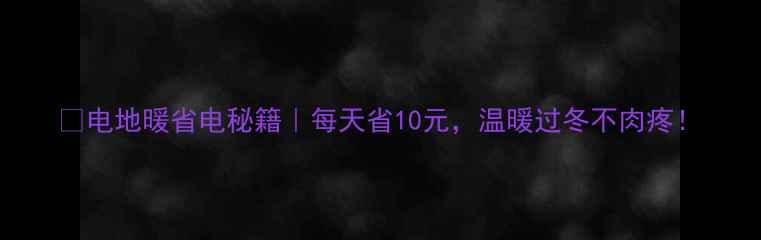 图片 💡电地暖省电秘籍｜每天省10元，温暖过冬不肉疼！