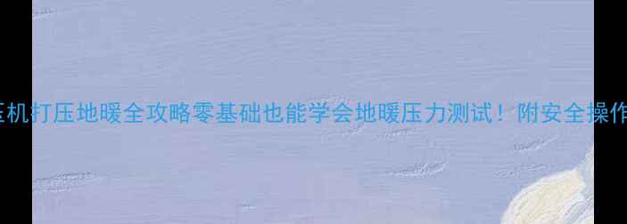 图片 💡空压机打压地暖全攻略零基础也能学会地暖压力测试！附安全操作指南2
