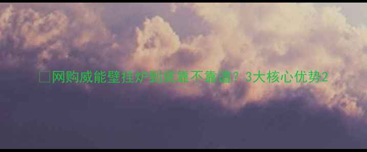 网购威能壁挂炉到底靠不靠谱3大核心优势