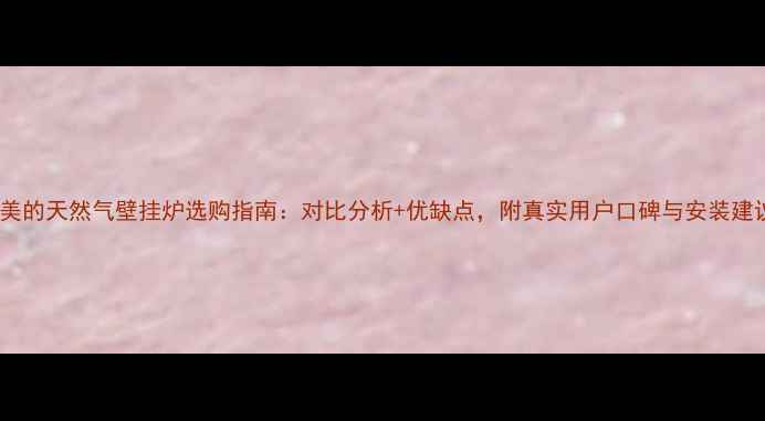 美的天然气壁挂炉选购指南对比分析优缺点附真实用户口碑与安装建议