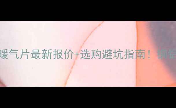 图片 💡老式暖气片最新报价+选购避坑指南！铜铝钢制全
