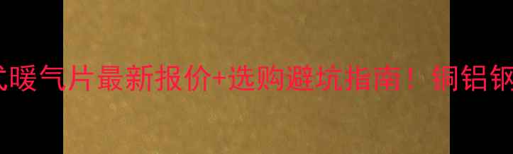 图片 💡老式暖气片最新报价+选购避坑指南！铜铝钢制全1