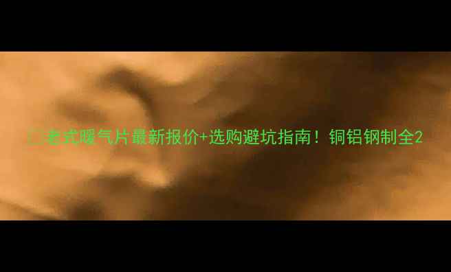 图片 💡老式暖气片最新报价+选购避坑指南！铜铝钢制全2
