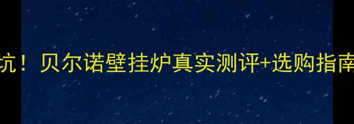 选壁挂炉别踩坑贝尔诺壁挂炉真实测评选购指南附隐藏福利