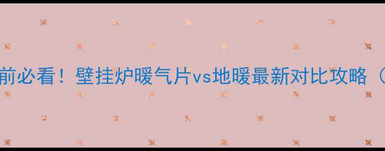 选采暖设备前必看壁挂炉暖气片vs地暖最新对比攻略附避坑指南