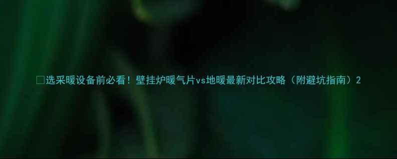 图片 💡选采暖设备前必看！壁挂炉暖气片vs地暖最新对比攻略（附避坑指南）2