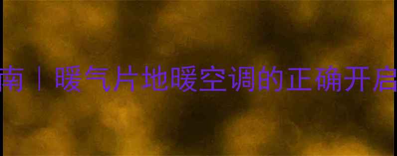 采暖设备操作全指南暖气片地暖空调的正确开启步骤附图文教程