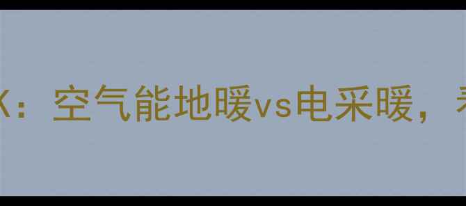 采暖设备终极PK空气能地暖vs电采暖看完这篇不踩坑