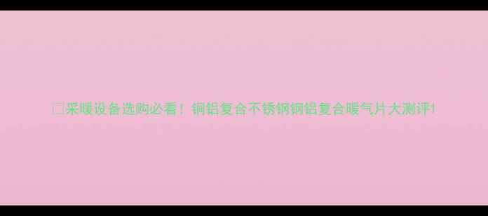 图片 💡采暖设备选购必看！铜铝复合不锈钢钢铝复合暖气片大测评1