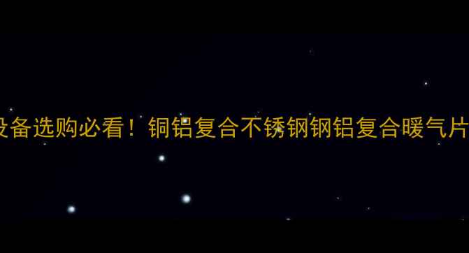 采暖设备选购必看铜铝复合不锈钢钢铝复合暖气片大测评