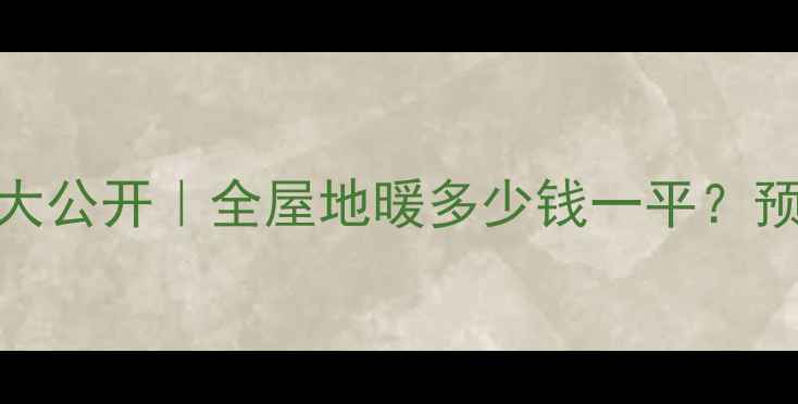 图片 💰130㎡地暖报价大公开｜全屋地暖多少钱一平？预算党必看攻略！2