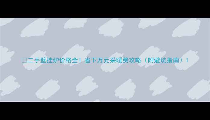 图片 💰二手壁挂炉价格全！省下万元采暖费攻略（附避坑指南）1