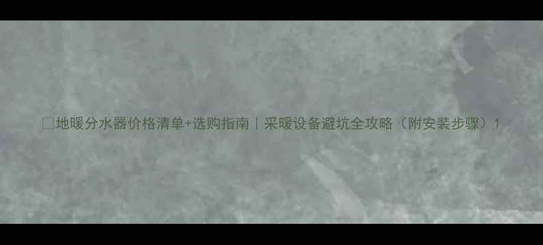 图片 💰地暖分水器价格清单+选购指南｜采暖设备避坑全攻略（附安装步骤）1