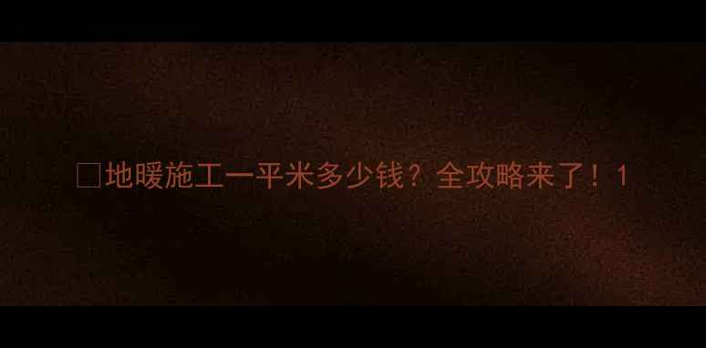 图片 💰地暖施工一平米多少钱？全攻略来了！1