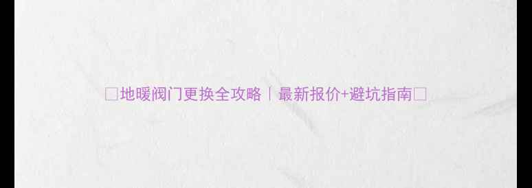 图片 💰地暖阀门更换全攻略｜最新报价+避坑指南🔧