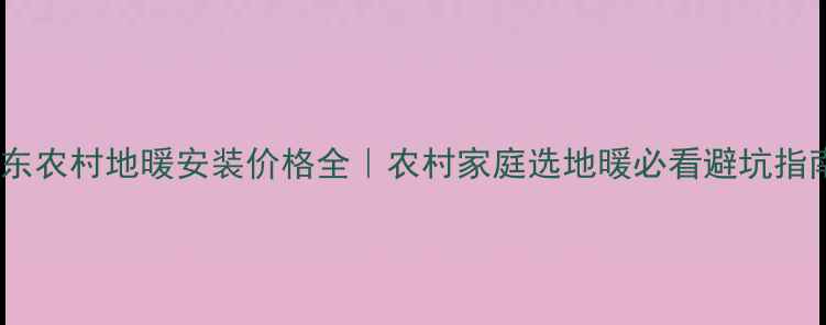 山东农村地暖安装价格全农村家庭选地暖必看避坑指南