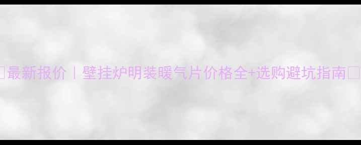 最新报价壁挂炉明装暖气片价格全选购避坑指南