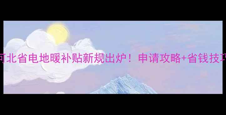 图片 💰河北省电地暖补贴新规出炉！申请攻略+省钱技巧全