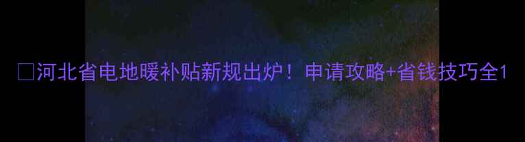 图片 💰河北省电地暖补贴新规出炉！申请攻略+省钱技巧全1