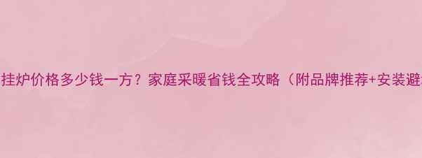图片 💰燃气壁挂炉价格多少钱一方？家庭采暖省钱全攻略（附品牌推荐+安装避坑指南）