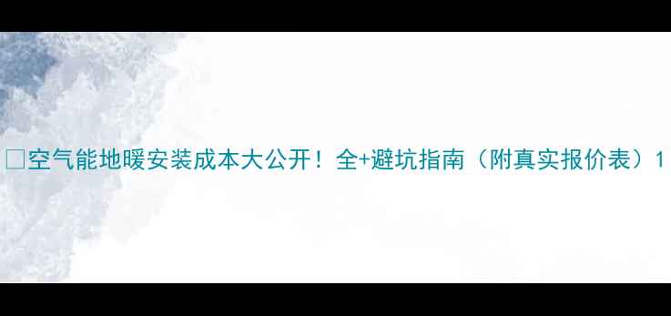 空气能地暖安装成本大公开全避坑指南附真实报价表