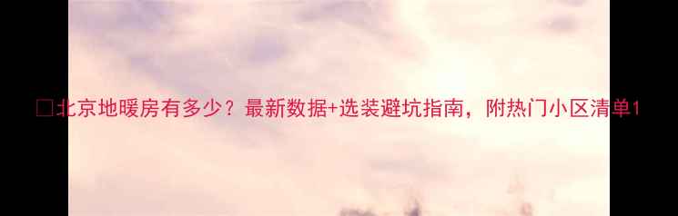 图片 🔍北京地暖房有多少？最新数据+选装避坑指南，附热门小区清单1