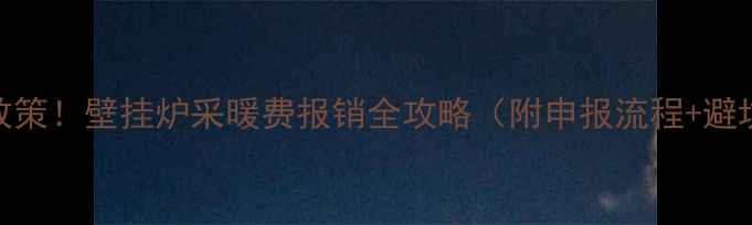 最新政策壁挂炉采暖费报销全攻略附申报流程避坑指南