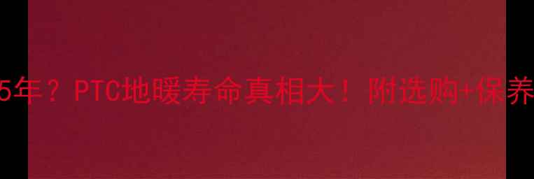 10年5年PTC地暖寿命真相大附选购保养全攻略